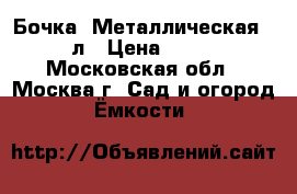 Бочка  Металлическая 220л › Цена ­ 400 - Московская обл., Москва г. Сад и огород » Ёмкости   